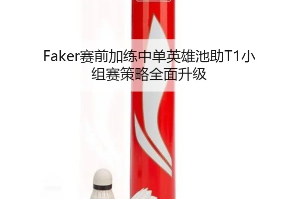 Faker赛前加练中单英雄池助T1小组赛策略全面升级